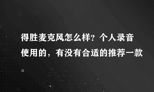 得胜麦克风怎么样？个人录音使用的，有没有合适的推荐一款。