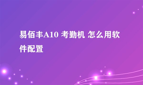 易佰丰A10 考勤机 怎么用软件配置