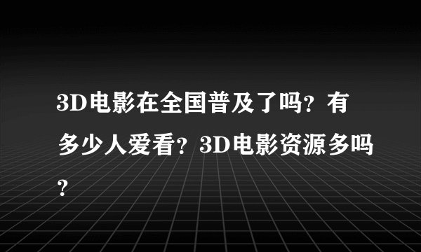 3D电影在全国普及了吗？有多少人爱看？3D电影资源多吗？