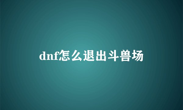 dnf怎么退出斗兽场