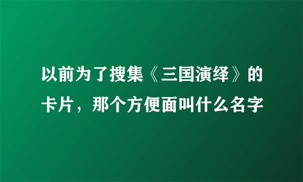 以前为了搜集《三国演绎》的卡片，那个方便面叫什么名字