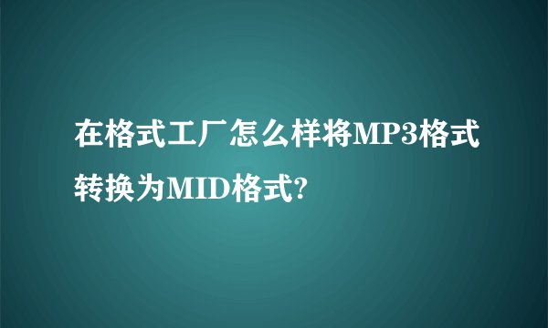 在格式工厂怎么样将MP3格式转换为MID格式?
