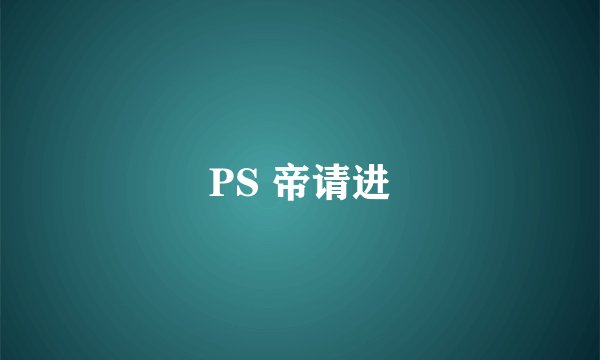 PS 帝请进