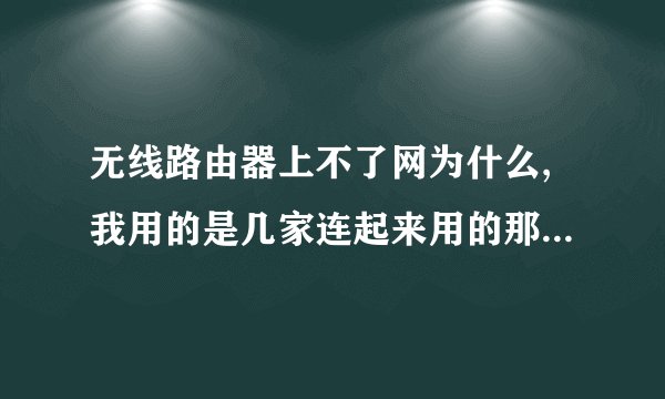 无线路由器上不了网为什么,我用的是几家连起来用的那种公寓网络,不连路由器就能上