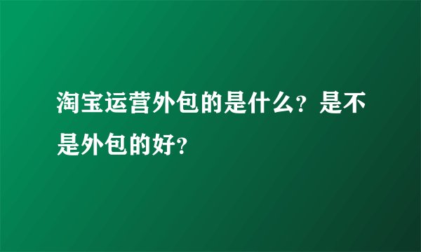 淘宝运营外包的是什么？是不是外包的好？