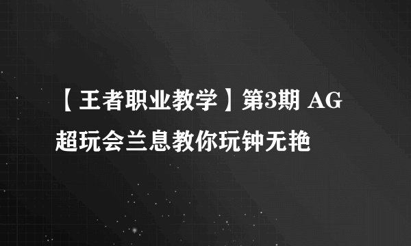【王者职业教学】第3期 AG超玩会兰息教你玩钟无艳