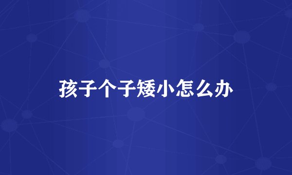 孩子个子矮小怎么办