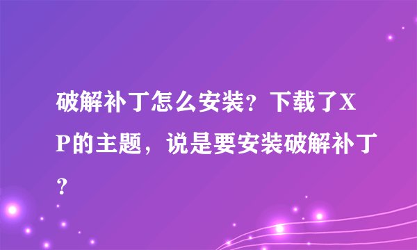 破解补丁怎么安装？下载了XP的主题，说是要安装破解补丁？