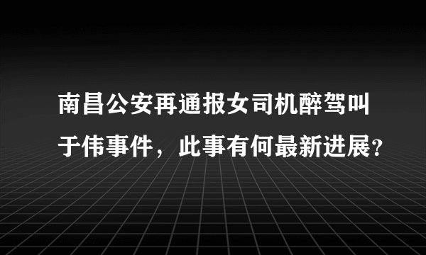 南昌公安再通报女司机醉驾叫于伟事件，此事有何最新进展？