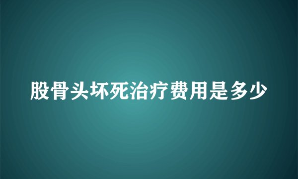 股骨头坏死治疗费用是多少