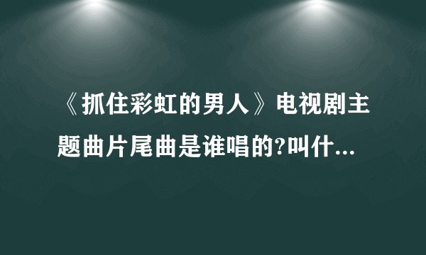 《抓住彩虹的男人》电视剧主题曲片尾曲是谁唱的?叫什么歌名?