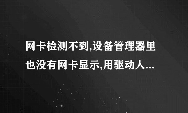 网卡检测不到,设备管理器里也没有网卡显示,用驱动人生,驱动精灵都扫描不到网卡,
