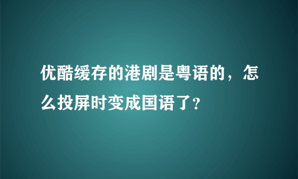 优酷缓存的港剧是粤语的，怎么投屏时变成国语了？