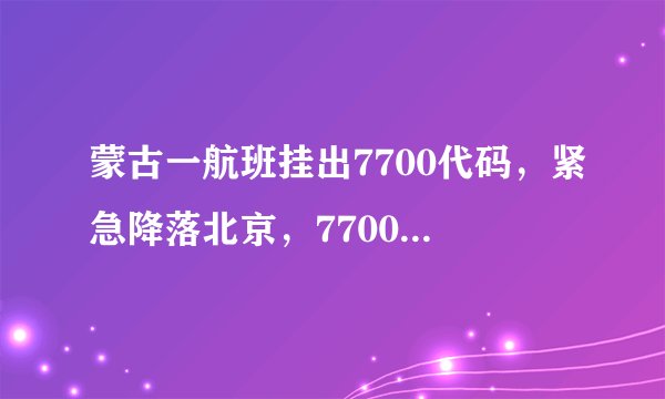 蒙古一航班挂出7700代码，紧急降落北京，7700代码是什么含义？