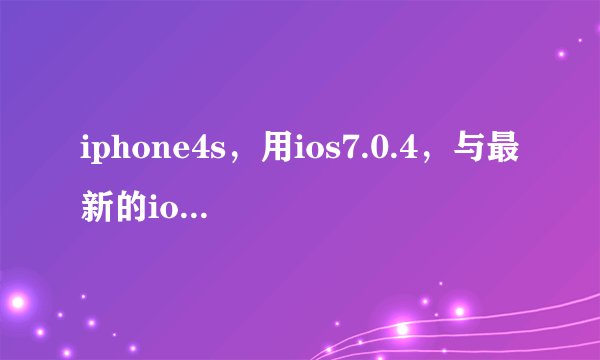 iphone4s，用ios7.0.4，与最新的ios7.1.1比较，怎么样？？？哪个更好？？？要不