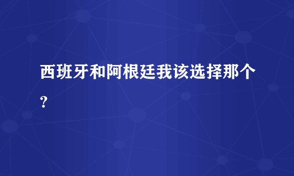 西班牙和阿根廷我该选择那个？