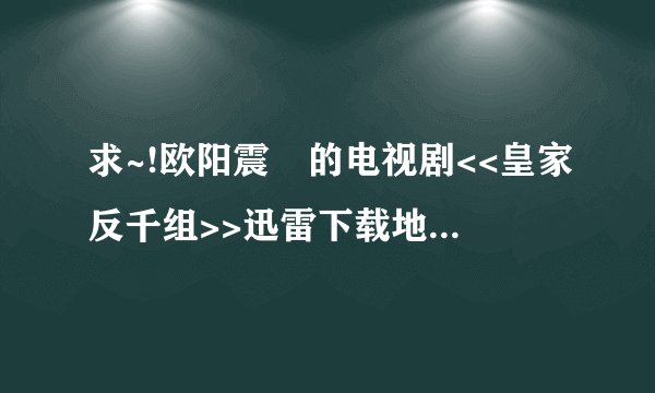 求~!欧阳震蕐的电视剧<<皇家反千组>>迅雷下载地址.要快速的...