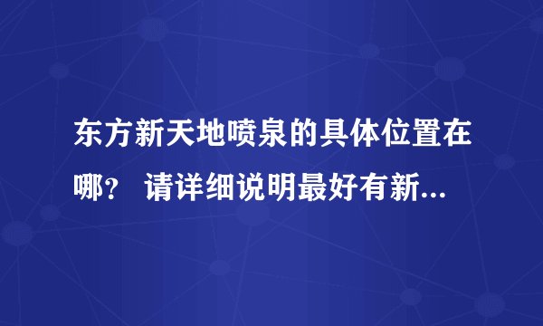 东方新天地喷泉的具体位置在哪？ 请详细说明最好有新天地喷泉地图谢谢.
