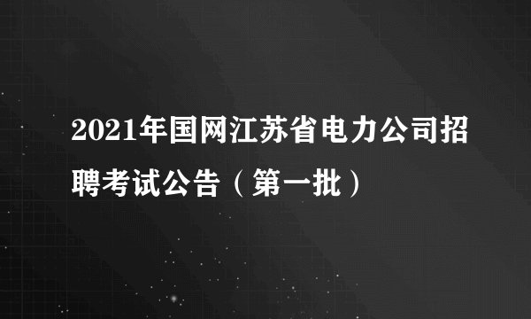 2021年国网江苏省电力公司招聘考试公告（第一批）