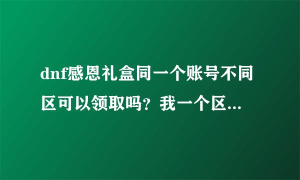 dnf感恩礼盒同一个账号不同区可以领取吗？我一个区已经领过了，另一个区的可以领吗