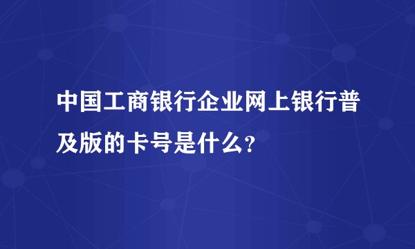 中国工商银行企业网上银行普及版的卡号是什么？