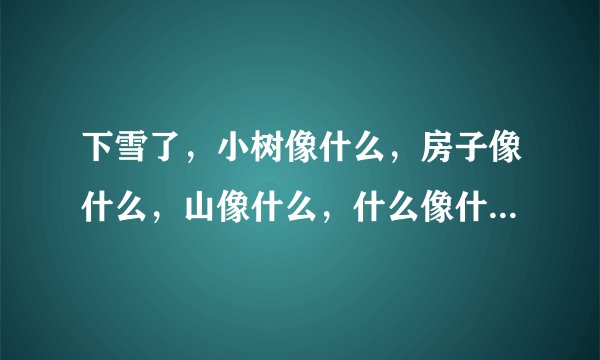 下雪了，小树像什么，房子像什么，山像什么，什么像什么。小树像（ ）。房子像（ ），山像（ ）。