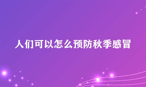 人们可以怎么预防秋季感冒
