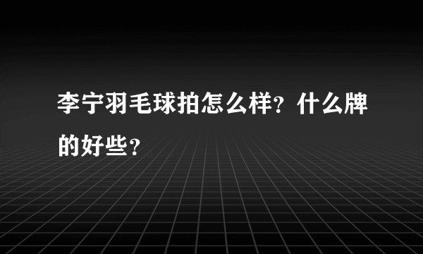 李宁羽毛球拍怎么样？什么牌的好些？