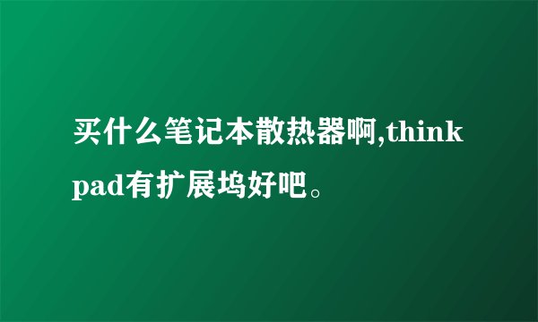 买什么笔记本散热器啊,thinkpad有扩展坞好吧。