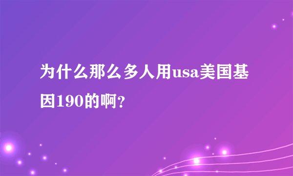 为什么那么多人用usa美国基因190的啊？