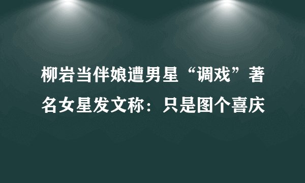 柳岩当伴娘遭男星“调戏”著名女星发文称：只是图个喜庆