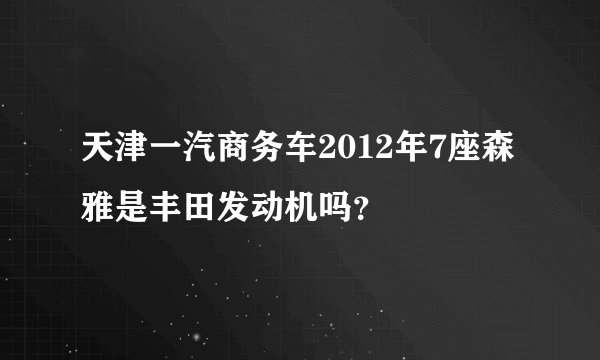 天津一汽商务车2012年7座森雅是丰田发动机吗？