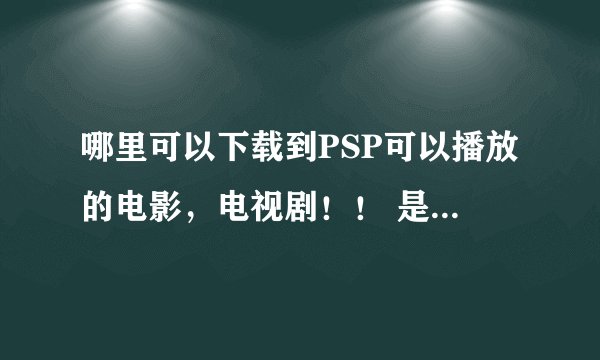 哪里可以下载到PSP可以播放的电影，电视剧！！ 是MP4那种格式的！！！