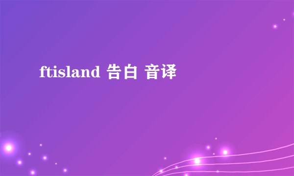 ftisland 告白 音译
