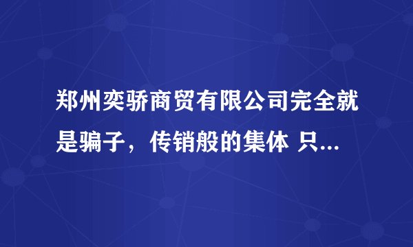 郑州奕骄商贸有限公司完全就是骗子，传销般的集体 只让代理订货，定
