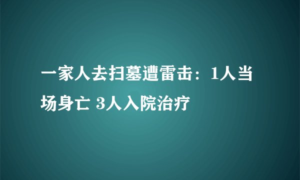 一家人去扫墓遭雷击：1人当场身亡 3人入院治疗