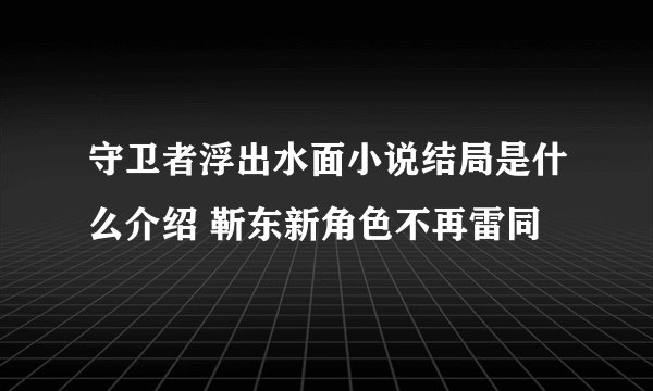 守卫者浮出水面小说结局是什么介绍 靳东新角色不再雷同