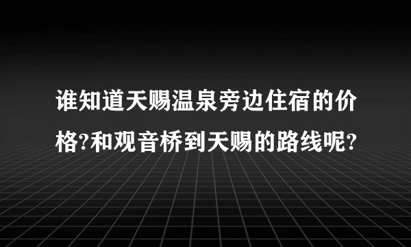 谁知道天赐温泉旁边住宿的价格?和观音桥到天赐的路线呢?