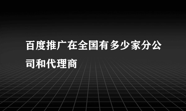 百度推广在全国有多少家分公司和代理商