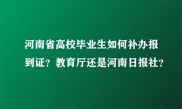 河南省高校毕业生如何补办报到证？教育厅还是河南日报社？