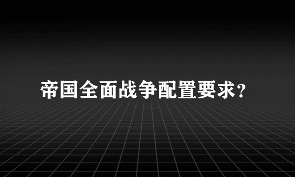 帝国全面战争配置要求？