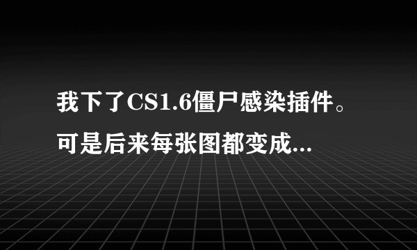 我下了CS1.6僵尸感染插件。可是后来每张图都变成了生化模式，怎么解除啊