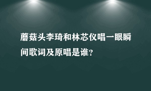 蘑菇头李琦和林芯仪唱一眼瞬间歌词及原唱是谁？