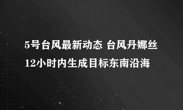 5号台风最新动态 台风丹娜丝12小时内生成目标东南沿海