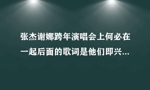 张杰谢娜跨年演唱会上何必在一起后面的歌词是他们即兴编的么？