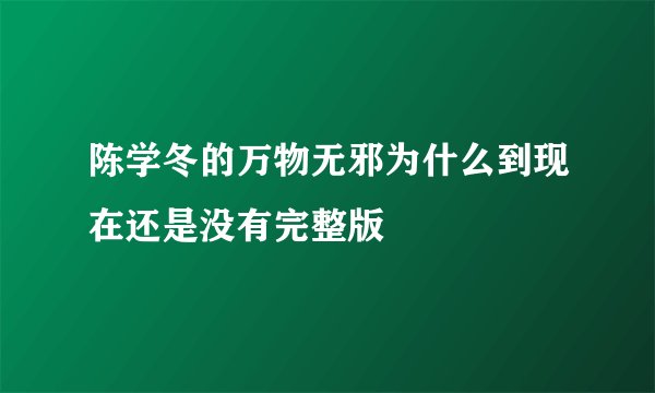 陈学冬的万物无邪为什么到现在还是没有完整版