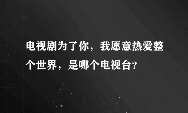 电视剧为了你，我愿意热爱整个世界，是哪个电视台？