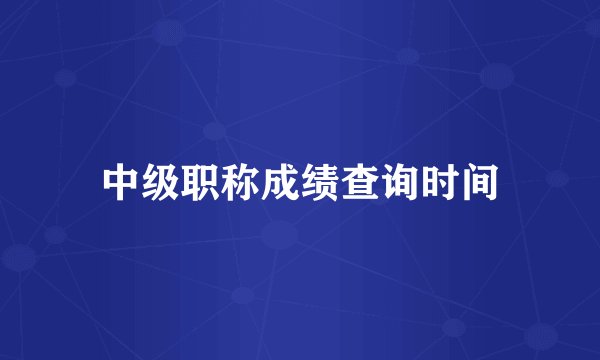 中级职称成绩查询时间
