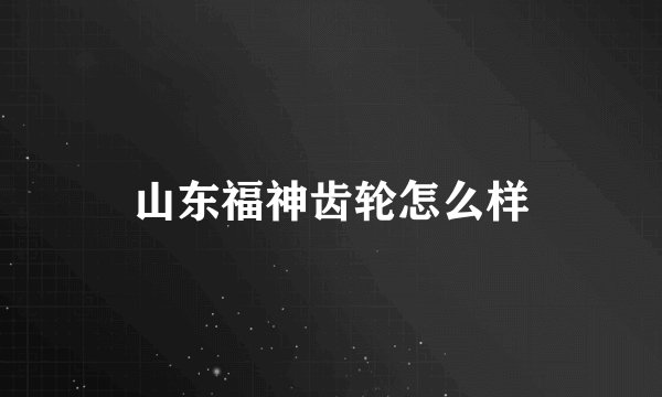 山东福神齿轮怎么样