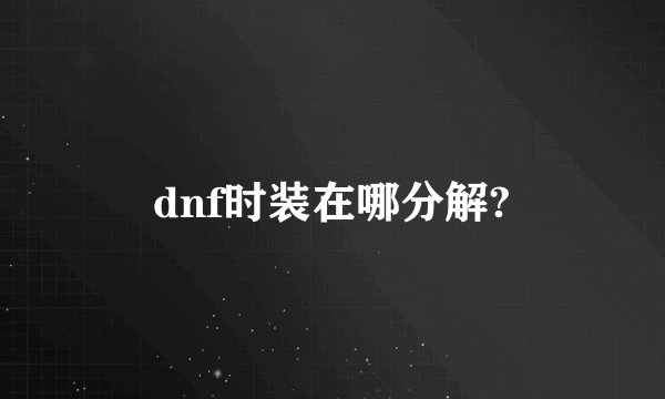 dnf时装在哪分解?